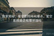 独家揭秘：星空影院绯闻爆点，星空影院是正规播放器吗