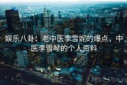 娱乐八卦：老中医李雪妮的爆点，中医李雪琴的个人资料