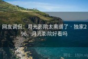 网友调侃：月光影院太离谱了 · 独家296，月光影院好看吗