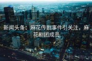 新闻头条：麻花传剧事件引关注，麻花剧团成员