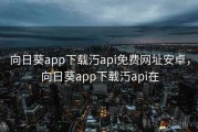 向日葵app下载汅api免费网址安卓，向日葵app下载汅api在