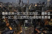 最新亚洲一区二区三区四区，最新亚洲一区二区三区四区在线视频免费播放