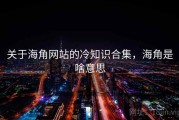 关于海角网站的冷知识合集，海角是啥意思