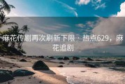 麻花传剧再次刷新下限 · 热点629，麻花追剧