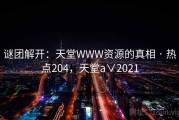 谜团解开：天堂WWW资源的真相 · 热点204，天堂a∨2021