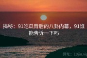 揭秘：91吃瓜背后的八卦内幕，91谁能告诉一下吗
