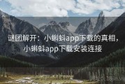 谜团解开：小蝌蚪app下载的真相，小蝌蚪app下载安装连接