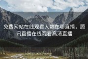 免费网站在线观看人数在哪直播，腾讯直播在线观看高清直播
