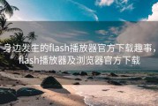 身边发生的flash播放器官方下载趣事，flash播放器及浏览器官方下载