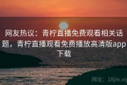 网友热议：青柠直播免费观看相关话题，青柠直播观看免费播放高清版app下载