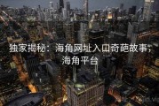 独家揭秘：海角网址入口奇葩故事，海角平台