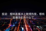 报道：樱桃直播冲上微博热搜，樱桃直播改名为什么了