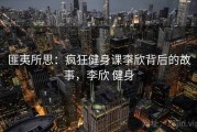 匪夷所思：疯狂健身课李欣背后的故事，李欣 健身