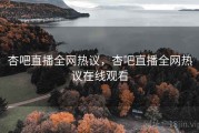 杏吧直播全网热议，杏吧直播全网热议在线观看
