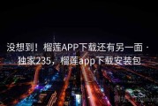 没想到！榴莲APP下载还有另一面 · 独家235，榴莲app下载安装包