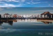 独家揭秘：91大事件线路明星爆点，1991大事件回顾