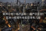 亚洲日本一线产区和二线产区区别，亚洲一线城市排名日本有几座
