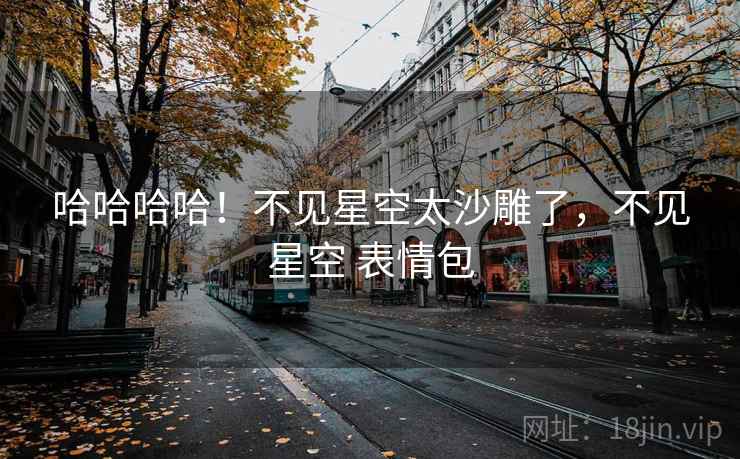 哈哈哈哈！不见星空太沙雕了，不见星空 表情包