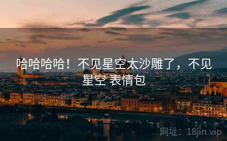 哈哈哈哈！不见星空太沙雕了，不见星空 表情包