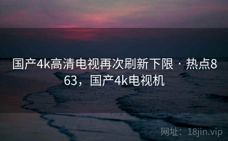 国产4k高清电视再次刷新下限 · 热点863，国产4k电视机