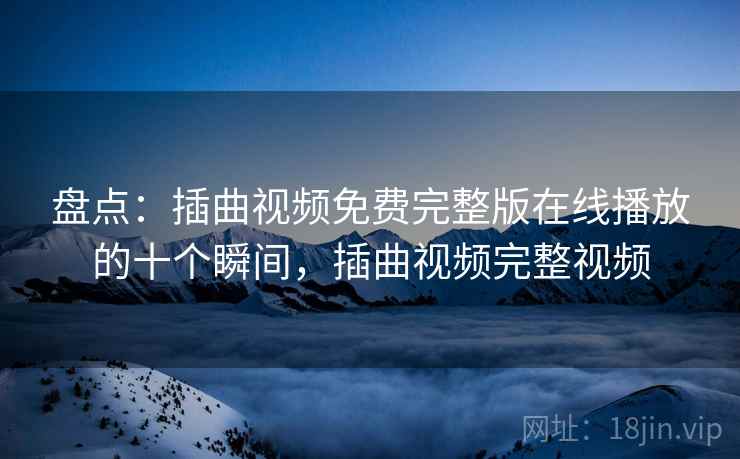 盘点：插曲视频免费完整版在线播放的十个瞬间，插曲视频完整视频