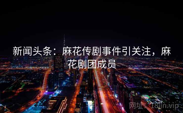 新闻头条：麻花传剧事件引关注，麻花剧团成员