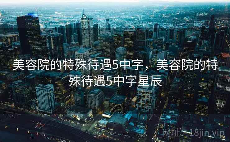 美容院的特殊待遇5中字，美容院的特殊待遇5中字星辰