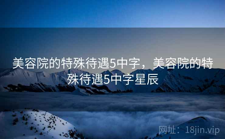 美容院的特殊待遇5中字，美容院的特殊待遇5中字星辰