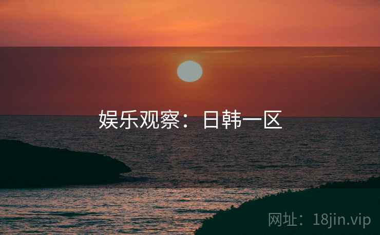娱乐观察：日韩一区