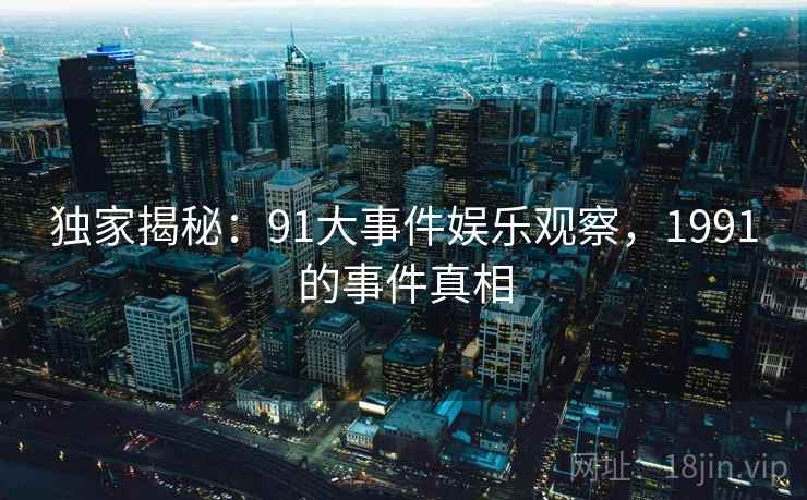 独家揭秘：91大事件娱乐观察，1991的事件真相