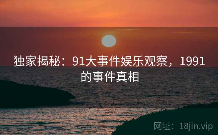 独家揭秘：91大事件娱乐观察，1991的事件真相