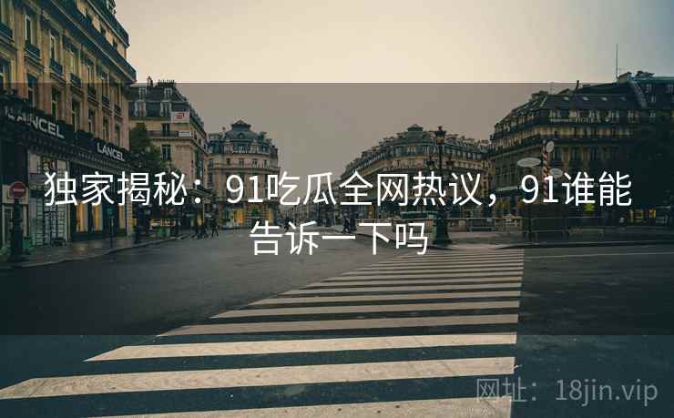 独家揭秘：91吃瓜全网热议，91谁能告诉一下吗