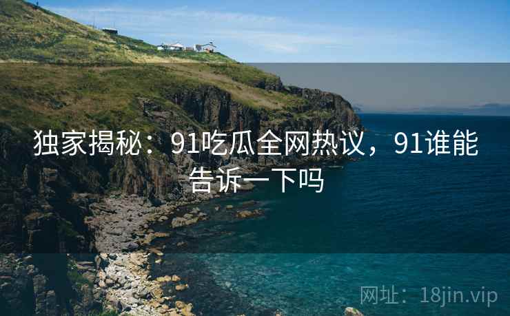 独家揭秘：91吃瓜全网热议，91谁能告诉一下吗