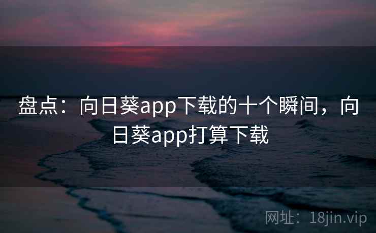 盘点：向日葵app下载的十个瞬间，向日葵app打算下载