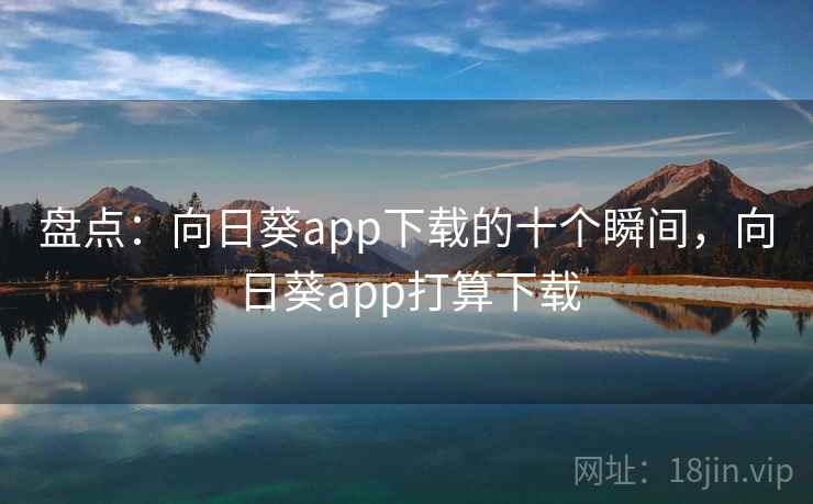 盘点：向日葵app下载的十个瞬间，向日葵app打算下载