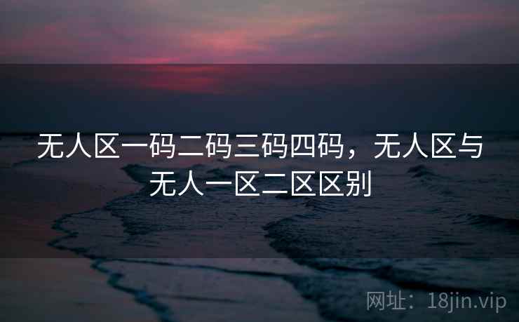 无人区一码二码三码四码，无人区与无人一区二区区别