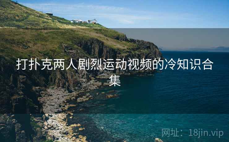 打扑克两人剧烈运动视频的冷知识合集
