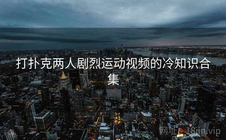 打扑克两人剧烈运动视频的冷知识合集
