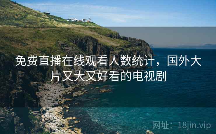 免费直播在线观看人数统计，国外大片又大又好看的电视剧