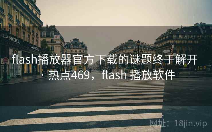 flash播放器官方下载的谜题终于解开 · 热点469，flash 播放软件