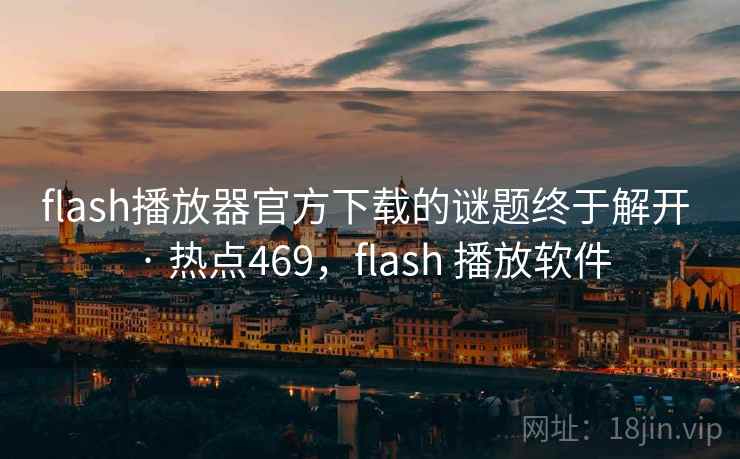 flash播放器官方下载的谜题终于解开 · 热点469，flash 播放软件