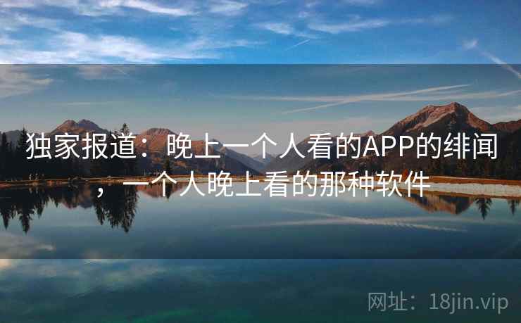 独家报道：晚上一个人看的APP的绯闻，一个人晚上看的那种软件