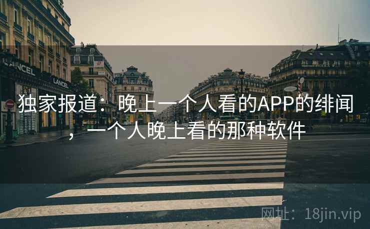 独家报道：晚上一个人看的APP的绯闻，一个人晚上看的那种软件