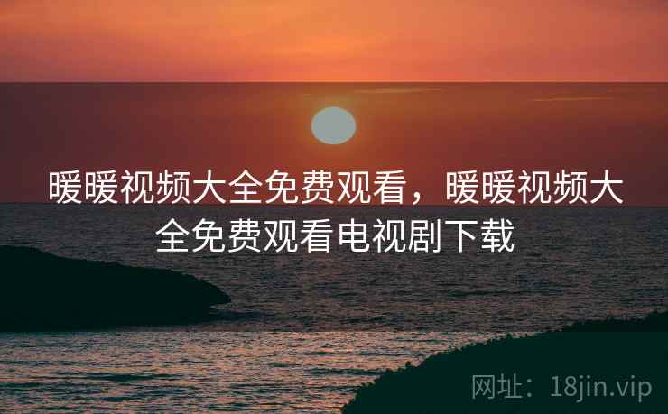 暖暖视频大全免费观看，暖暖视频大全免费观看电视剧下载