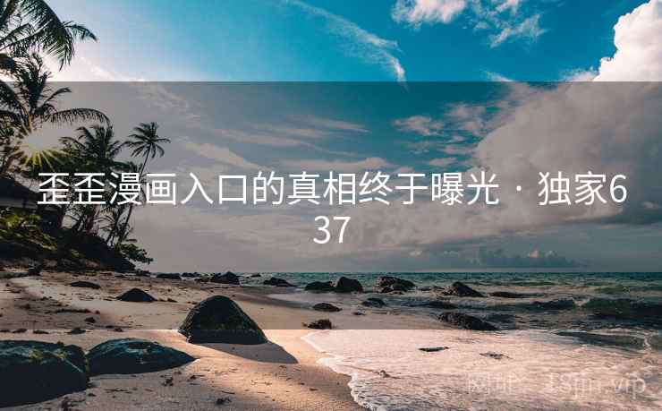歪歪漫画入口的真相终于曝光 · 独家637