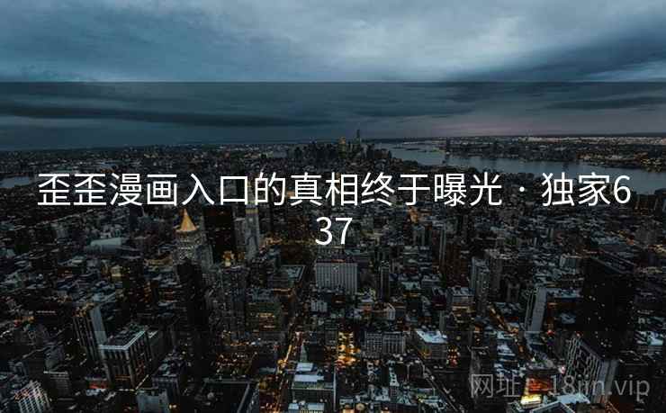 歪歪漫画入口的真相终于曝光 · 独家637