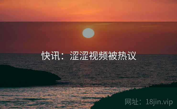 快讯：涩涩视频被热议