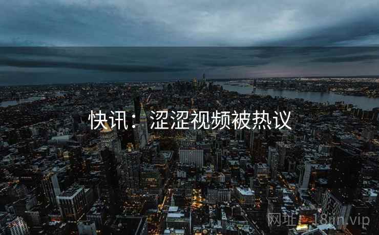 快讯：涩涩视频被热议