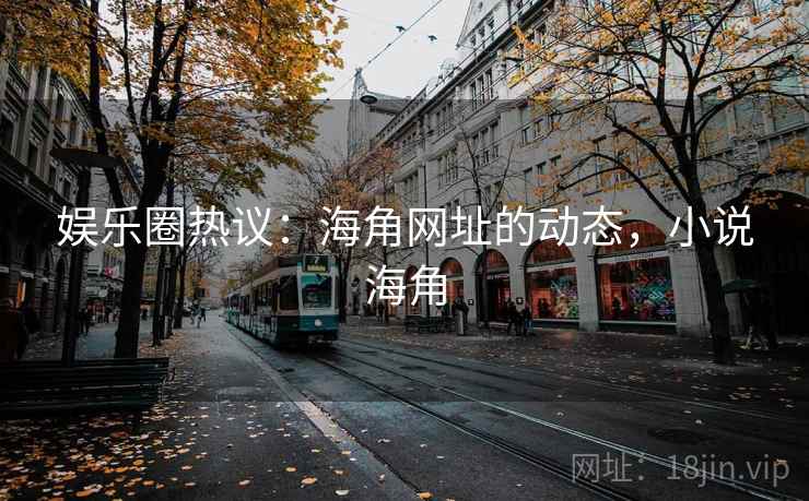 娱乐圈热议：海角网址的动态，小说海角