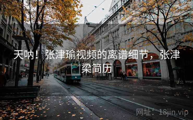 天呐！张津瑜视频的离谱细节，张津梁简历
